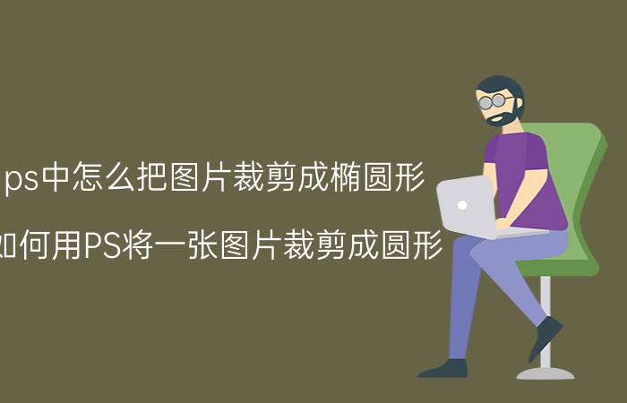 ps中怎么把图片裁剪成椭圆形 如何用PS将一张图片裁剪成圆形？